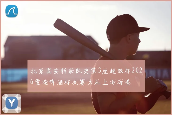 北京国安斩获队史第3座超级杯2026雪花啤酒杯决赛力压上海海港