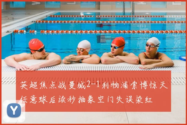 英超焦点战曼城2-1利物浦索博惊天任意球后读秒抽象空门失误染红