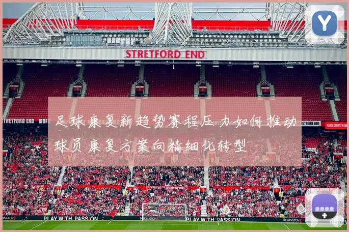 足球康复新趋势赛程压力如何推动球员康复方案向精细化转型