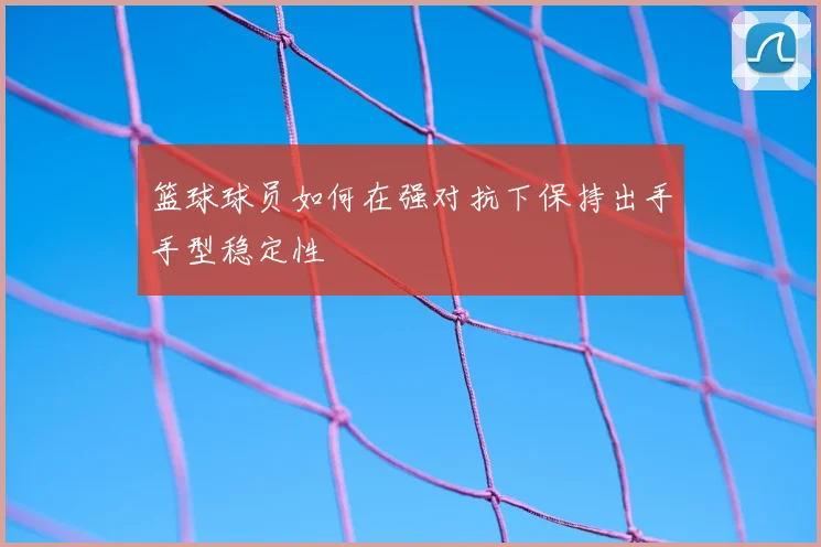 篮球球员如何在强对抗下保持出手手型稳定性