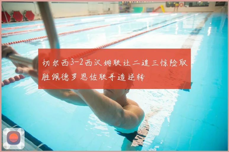 切尔西3-2西汉姆联让二追三惊险取胜佩德罗恩佐联手造逆转