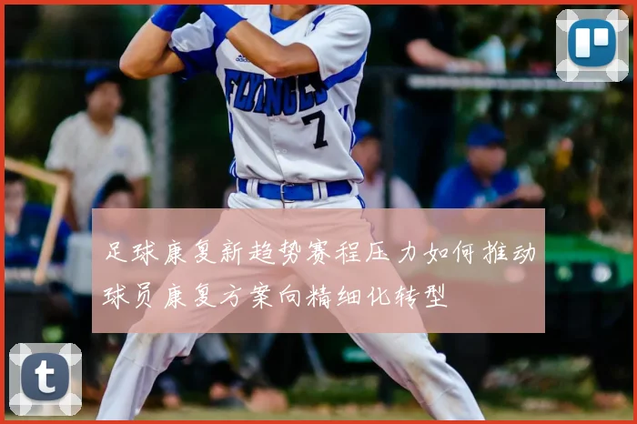 足球康复新趋势赛程压力如何推动球员康复方案向精细化转型