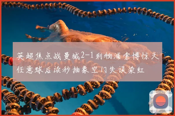英超焦点战曼城2-1利物浦索博惊天任意球后读秒抽象空门失误染红