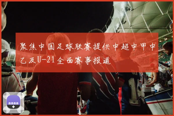 聚焦中国足球联赛提供中超中甲中乙及U-21全面赛事报道