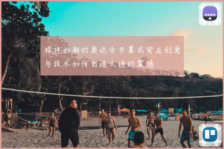 好评如潮的奥运会开幕式背后创意与技术如何打造久违的震撼